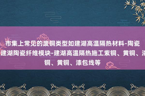 市集上常见的废铜类型如建湖高温隔热材料-陶瓷纤维毯-建湖陶瓷纤维模块-建湖高温隔热施工紫铜、黄铜、漆包线等